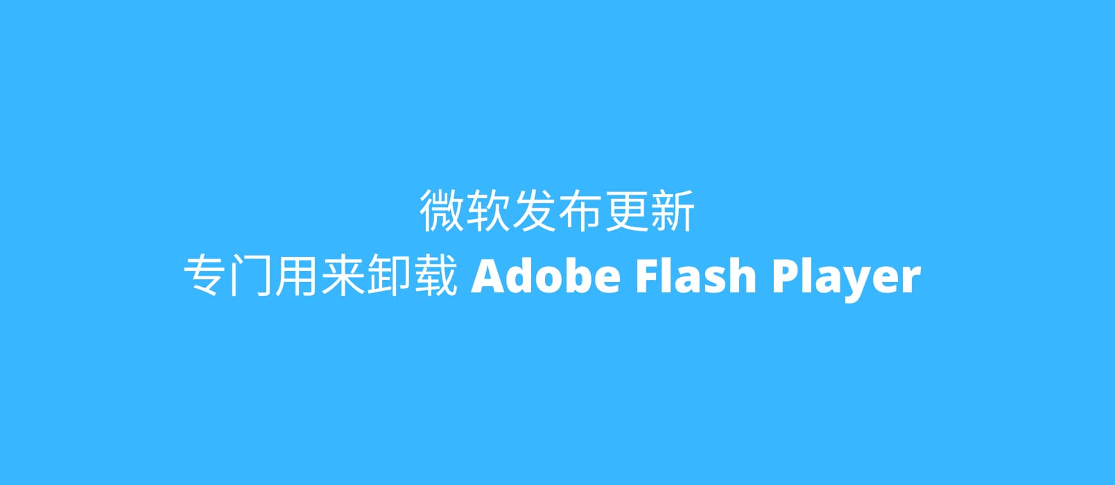 微软发布更新 KB4577586，专门用来移除 Adobe Flash Player 1